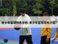 青少年篮球特色学校-青少年篮球学校介绍?
